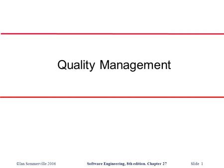 ©Ian Sommerville 2006Software Engineering, 8th edition. Chapter 27 Slide 1 Quality Management.