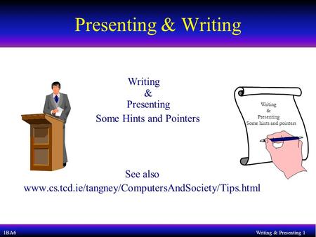 1BA6Writing & Presenting 1 Presenting & Writing Writing & Presenting Some Hints and Pointers See also www.cs.tcd.ie/tangney/ComputersAndSociety/Tips.html.