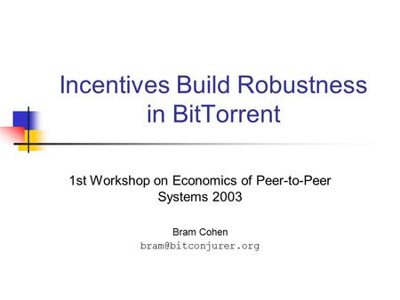 Incentives Build Robustness in BitTorrent 1st Workshop on Economics of Peer-to-Peer Systems 2003 Bram Cohen
