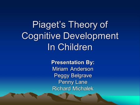 Piaget’s Theory of Cognitive Development In Children Presentation By: Miriam Anderson Peggy Belgrave Penny Lane Richard Michalek.