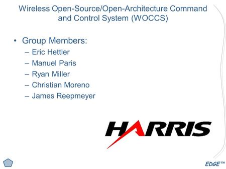 EDGE™ Wireless Open-Source/Open-Architecture Command and Control System (WOCCS) Group Members: –Eric Hettler –Manuel Paris –Ryan Miller –Christian Moreno.