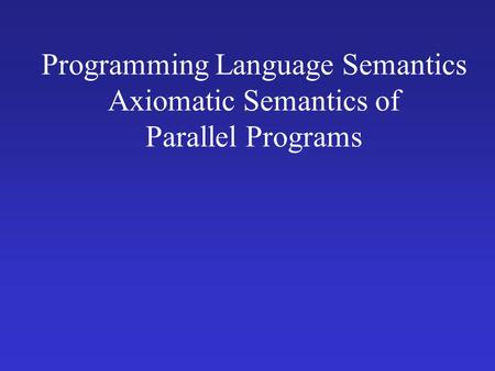 Programming Language Semantics Axiomatic Semantics of Parallel Programs.
