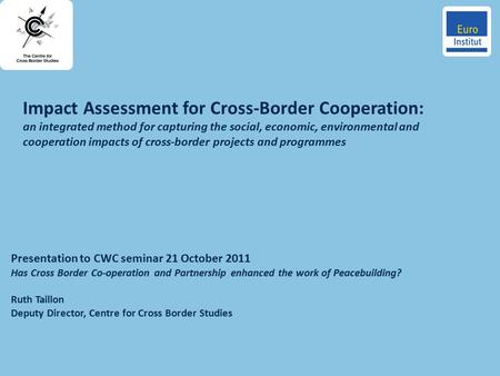 Presentation to CWC seminar 21 October 2011 Has Cross Border Co-operation and Partnership enhanced the work of Peacebuilding? Ruth Taillon Deputy Director,