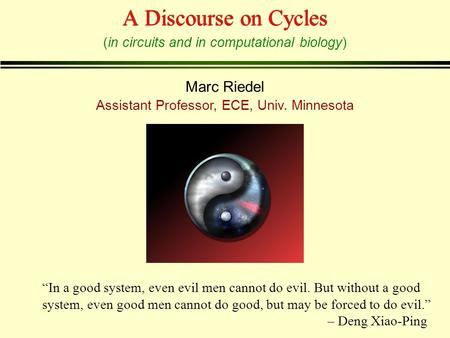 Marc Riedel A Discourse on Cycles Assistant Professor, ECE, Univ. Minnesota (in circuits and in computational biology) “In a good system, even evil men.