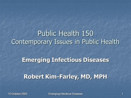 15 October 2003 Emerging Infectious Diseases 1 Public Health 150 Contemporary Issues in Public Health Emerging Infectious Diseases Robert Kim-Farley, MD,