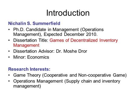 Introduction Nichalin S. Summerfield Ph.D. Candidate in Management (Operations Management), Expected December 2010. Dissertation Title: Games of Decentralized.