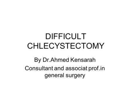 DIFFICULT CHLECYSTECTOMY By Dr.Ahmed Kensarah Consultant and associat prof.in general surgery.