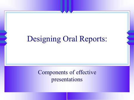 Designing Oral Reports: Components of effective presentations.