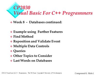Component 8, Slide 1 CP2030 Visual basic for C++ Programmers, ‘The VB Team’ Copyright © University of Wolverhampton CP2030 Visual Basic For C++ Programmers.