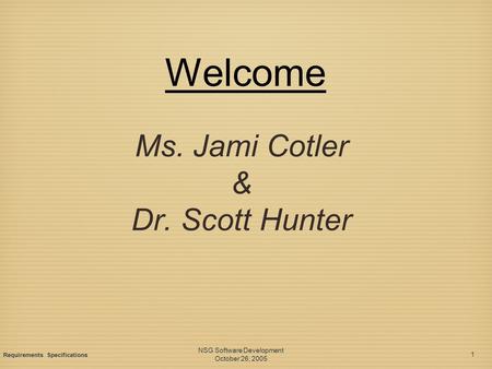 Welcome Ms. Jami Cotler & Dr. Scott Hunter NSG Software Development October 26, 2005 NSG Software Development October 26, 2005 1 1 Requirements Specifications.