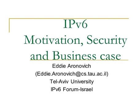 IPv6 Motivation, Security and Business case Eddie Aronovich Tel-Aviv University IPv6 Forum-Israel.