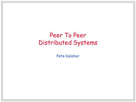 Peer To Peer Distributed Systems Pete Keleher. Why Distributed Systems? l Aggregate resources! –memory –disk –CPU cycles l Proximity to physical stuff.