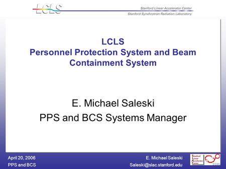 E. Michael Saleski PPS and April 20, 2006 LCLS Personnel Protection System and Beam Containment System E. Michael Saleski.