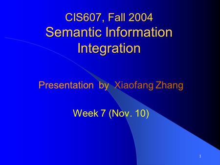 1 CIS607, Fall 2004 Semantic Information Integration Presentation by Xiaofang Zhang Week 7 (Nov. 10)