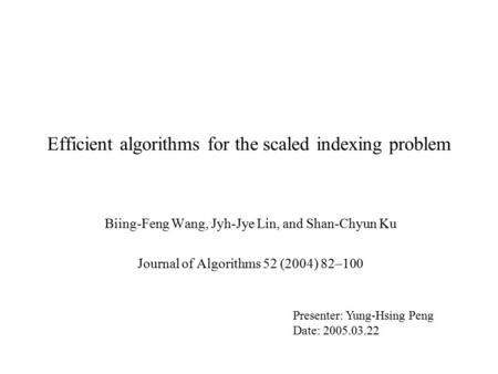 Efficient algorithms for the scaled indexing problem Biing-Feng Wang, Jyh-Jye Lin, and Shan-Chyun Ku Journal of Algorithms 52 (2004) 82–100 Presenter: