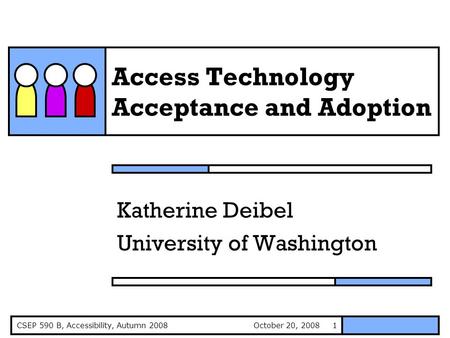 October 20, 2008CSEP 590 B, Accessibility, Autumn 20081 Access Technology Acceptance and Adoption Katherine Deibel University of Washington.