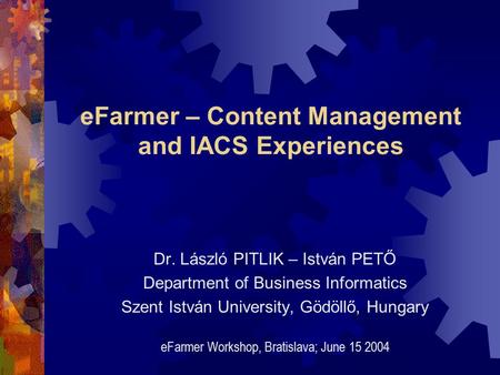 EFarmer – Content Management and IACS Experiences Dr. László PITLIK – István PETŐ Department of Business Informatics Szent István University, Gödöllő,