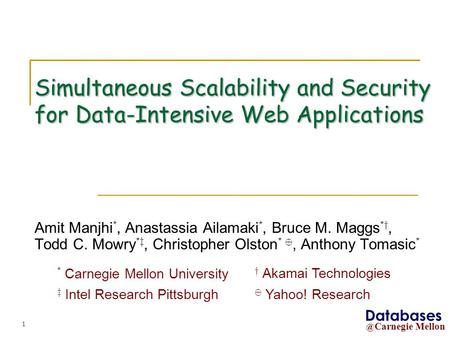@ Carnegie Mellon Databases 1 Simultaneous Scalability and Security for Data-Intensive Web Applications Amit Manjhi *, Anastassia Ailamaki *, Bruce M.