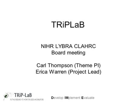 Develop IMplement Evaluate TRiPLaB NIHR LYBRA CLAHRC Board meeting Carl Thompson (Theme PI) Erica Warren (Project Lead)