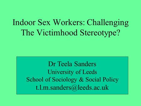 Indoor Sex Workers: Challenging The Victimhood Stereotype? Dr Teela Sanders University of Leeds School of Sociology & Social Policy