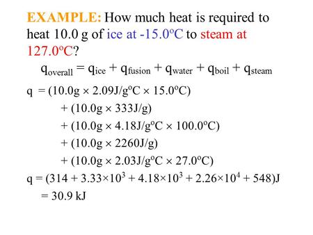 EXAMPLE: How much heat is required to heat 10.0 g of ice at -15.0 o C to steam at 127.0 o C? q overall = q ice + q fusion + q water + q boil + q steam.
