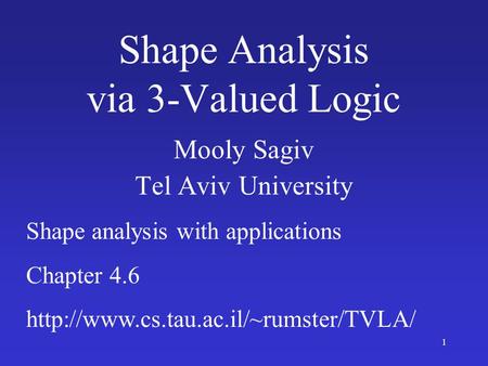 1 Shape Analysis via 3-Valued Logic Mooly Sagiv Tel Aviv University Shape analysis with applications Chapter 4.6