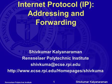 Shivkumar Kalyanaraman Rensselaer Polytechnic Institute 1 Internet Protocol (IP): Addressing and Forwarding Shivkumar Kalyanaraman Rensselaer Polytechnic.