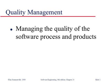 ©Ian Sommerville 2000 Software Engineering, 6th edition. Chapter 24Slide 1 Quality Management l Managing the quality of the software process and products.