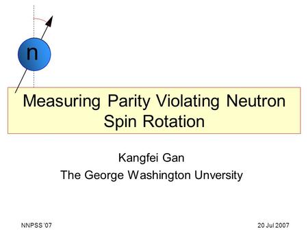 Measuring Parity Violating Neutron Spin Rotation Kangfei Gan The George Washington Unversity n NNPSS ’07 20 Jul 2007.