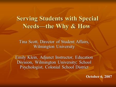 Serving Students with Special Needs—the Why & How Tina Scott, Director of Student Affairs, Wilmington University Emily Klein, Adjunct Instructor, Education.