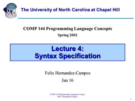 1 COMP 144 Programming Language Concepts Felix Hernandez-Campos Lecture 4: Syntax Specification COMP 144 Programming Language Concepts Spring 2002 Felix.