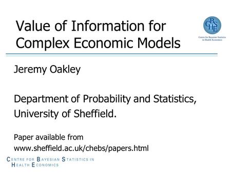 Value of Information for Complex Economic Models Jeremy Oakley Department of Probability and Statistics, University of Sheffield. Paper available from.