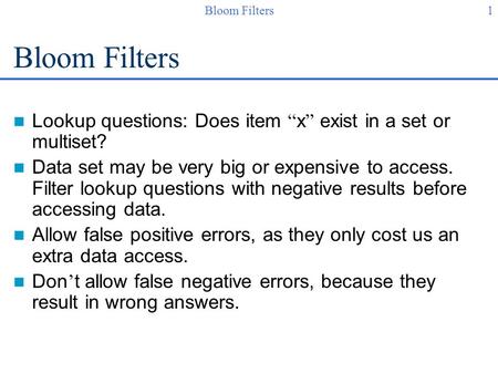 1Bloom Filters Lookup questions: Does item “ x ” exist in a set or multiset? Data set may be very big or expensive to access. Filter lookup questions with.