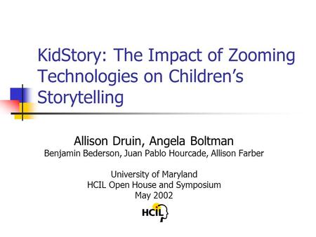 KidStory: The Impact of Zooming Technologies on Children’s Storytelling Allison Druin, Angela Boltman Benjamin Bederson, Juan Pablo Hourcade, Allison Farber.