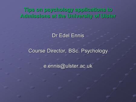 Tips on psychology applications to Admissions at the University of Ulster Dr Edel Ennis Course Director, BSc. Psychology