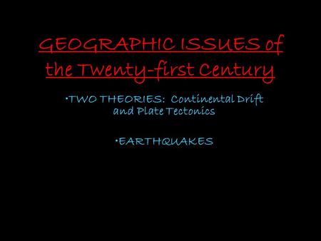 GEOGRAPHIC ISSUES of the Twenty-first Century TWO THEORIES: Continental Drift and Plate Tectonics EARTHQUAKES.