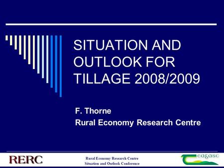 Rural Economy Research Centre Situation and Outlook Conference SITUATION AND OUTLOOK FOR TILLAGE 2008/2009 F. Thorne Rural Economy Research Centre.