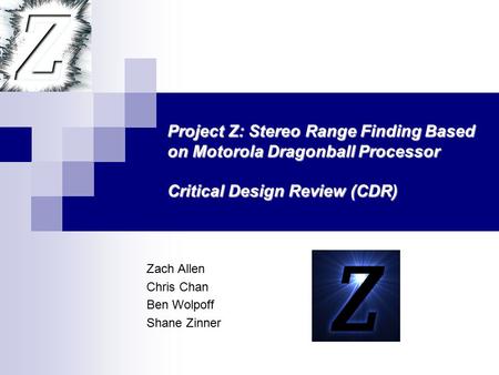 Zach Allen Chris Chan Ben Wolpoff Shane Zinner Project Z: Stereo Range Finding Based on Motorola Dragonball Processor Critical Design Review (CDR)