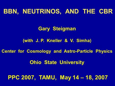 BBN, NEUTRINOS, AND THE CBR Gary Steigman (with J. P. Kneller & V. Simha) Center for Cosmology and Astro-Particle Physics Ohio State University PPC 2007,
