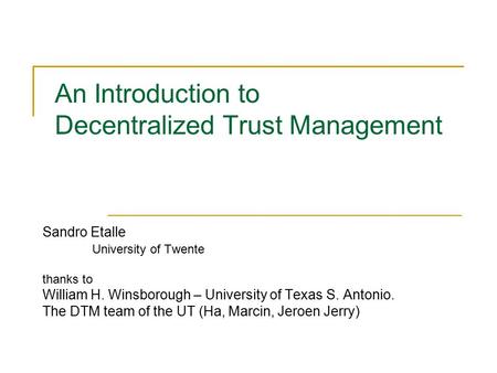An Introduction to Decentralized Trust Management Sandro Etalle University of Twente thanks to William H. Winsborough – University of Texas S. Antonio.