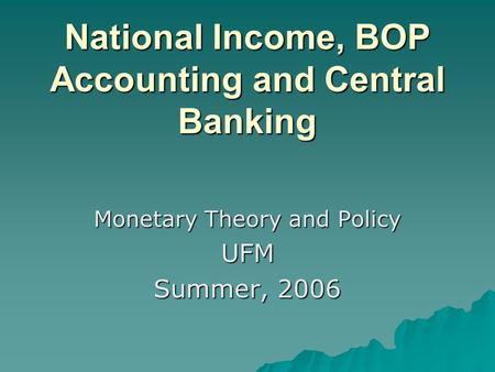 National Income, BOP Accounting and Central Banking Monetary Theory and Policy UFM Summer, 2006.