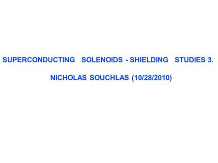 SUPERCONDUCTING SOLENOIDS - SHIELDING STUDIES 3. NICHOLAS SOUCHLAS (10/28/2010)‏