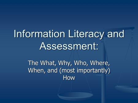 Information Literacy and Assessment: The What, Why, Who, Where, When, and (most importantly) How.