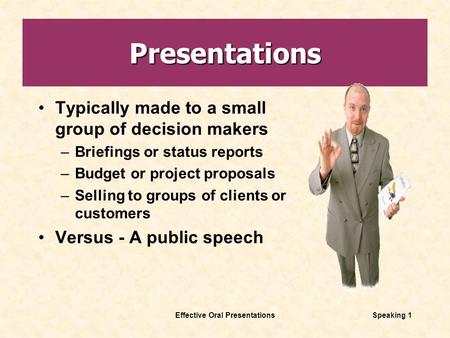 Effective Oral PresentationsSpeaking 1 Presentations Typically made to a small group of decision makers –Briefings or status reports –Budget or project.