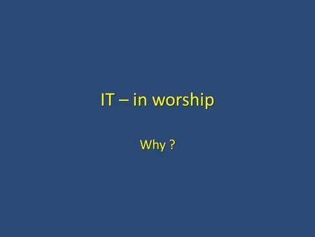 IT – in worship Why ?. What is it for? Why do you want to do this? Why do you want to do this? Why don’t you want to do this? Why don’t you want to do.