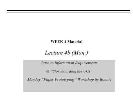 WEEK 4 Material Intro to Information Requirements & “Storyboarding the UCs” Monday “Paper Prototyping” Workshop by Bonnie Lecture 4b (Mon.)