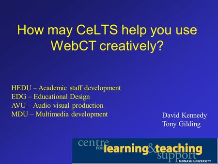 How may CeLTS help you use WebCT creatively? David Kennedy Tony Gilding HEDU – Academic staff development EDG – Educational Design AVU – Audio visual production.