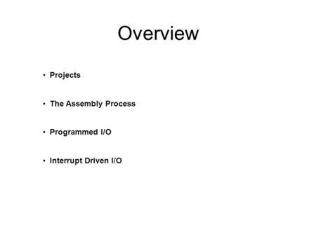 Overview Projects The Assembly Process Programmed I/O Interrupt Driven I/O.