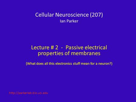 Cellular Neuroscience (207) Ian Parker Lecture # 2 - Passive electrical properties of membranes (What does all this electronics stuff mean for a neuron?)