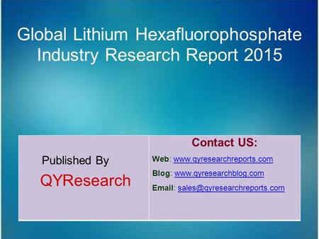 Global Lithium Hexafluorophosphate Industry Research Report 2015 Published By QYResearch Contact US: Web: www.qyresearchreports.comwww.qyresearchreports.com.